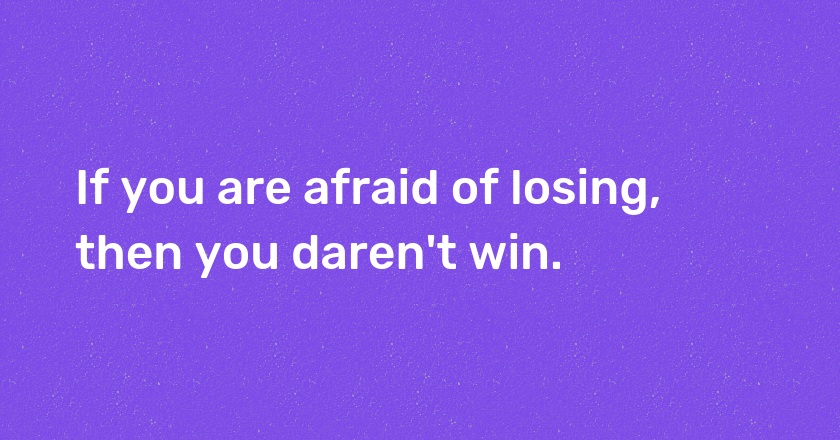 If you are afraid of losing, then you daren't win.