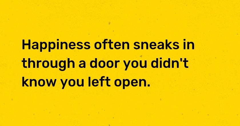 Happiness often sneaks in through a door you didn't know you left open.