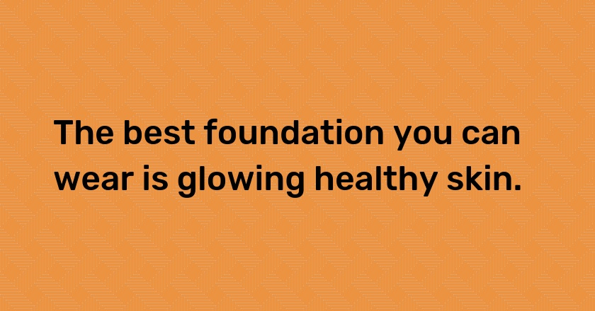 The best foundation you can wear is glowing healthy skin.