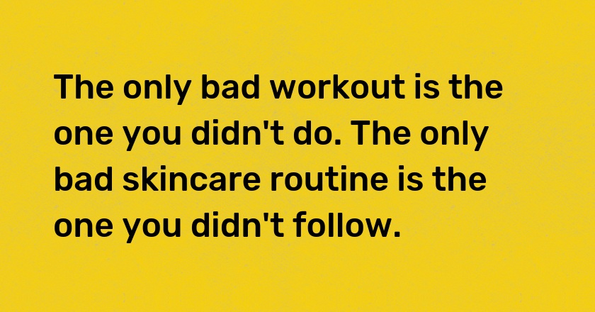 The only bad workout is the one you didn't do. The only bad skincare routine is the one you didn't follow.