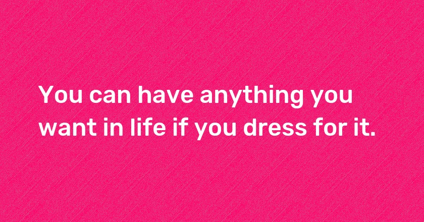 You can have anything you want in life if you dress for it.