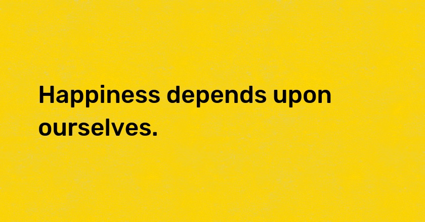 Happiness depends upon ourselves.