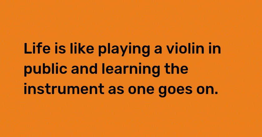 Life is like playing a violin in public and learning the instrument as one goes on.