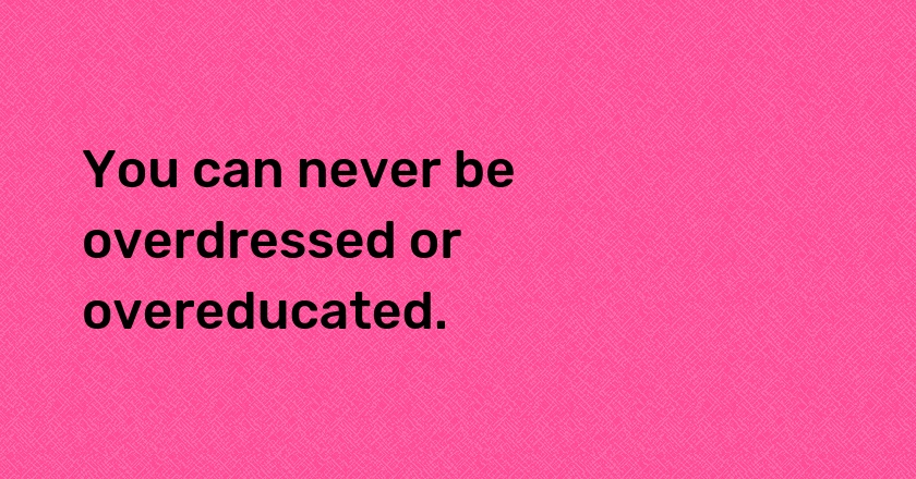 You can never be overdressed or overeducated.