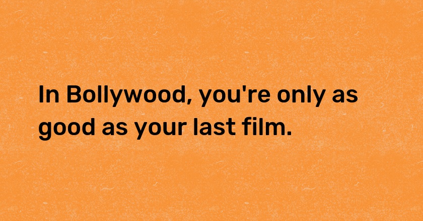 In Bollywood, you're only as good as your last film.