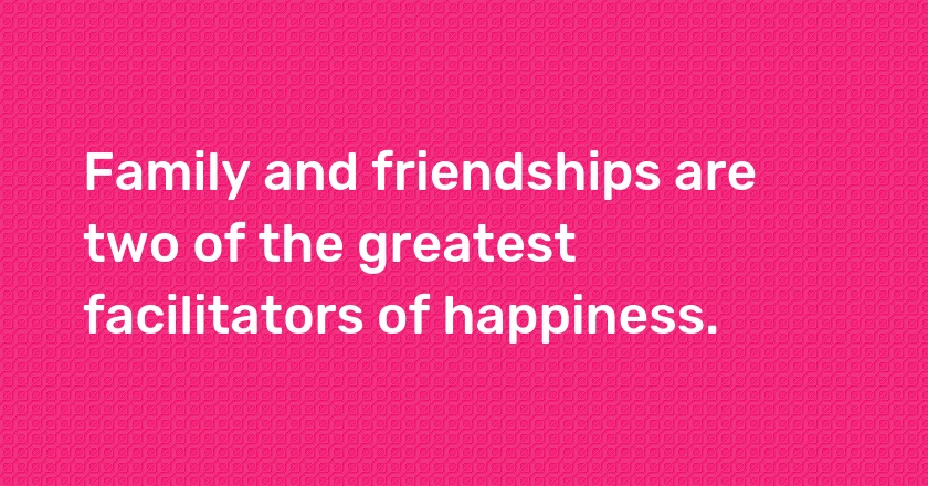 Family and friendships are two of the greatest facilitators of happiness.