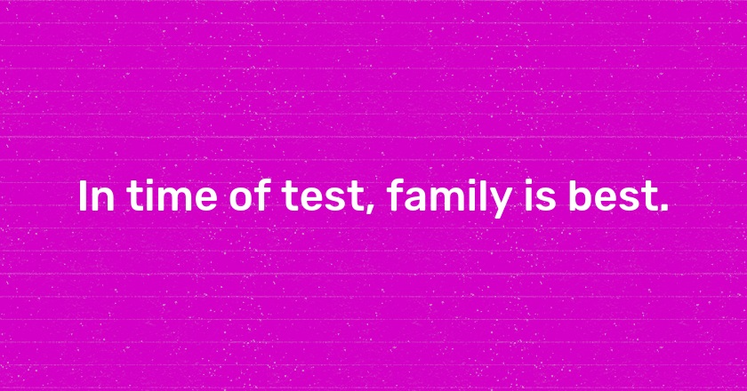 In time of test, family is best.