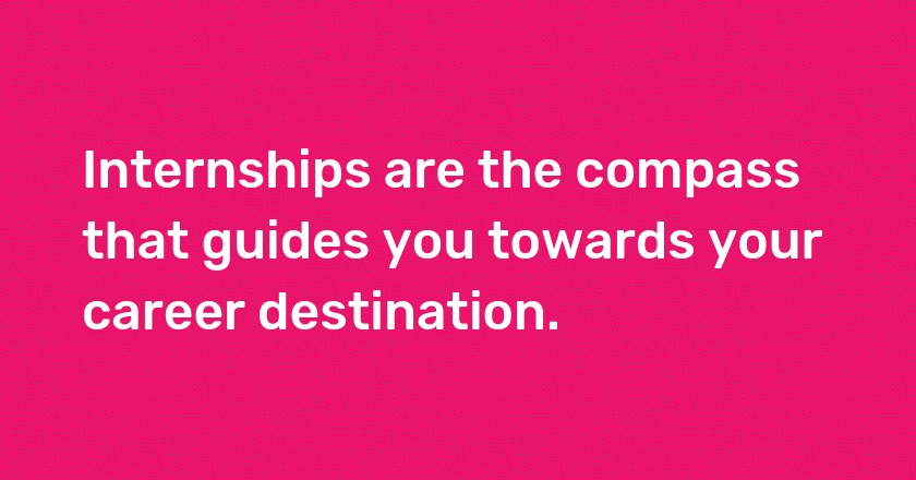 Internships are the compass that guides you towards your career destination.