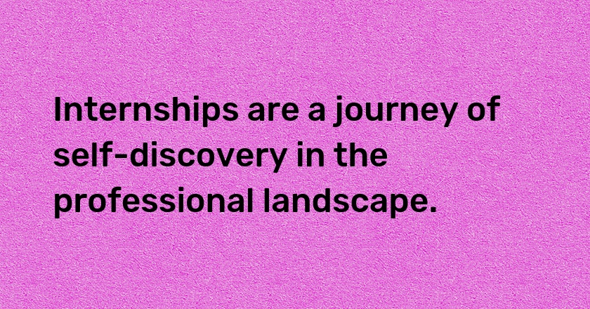 Internships are a journey of self-discovery in the professional landscape.