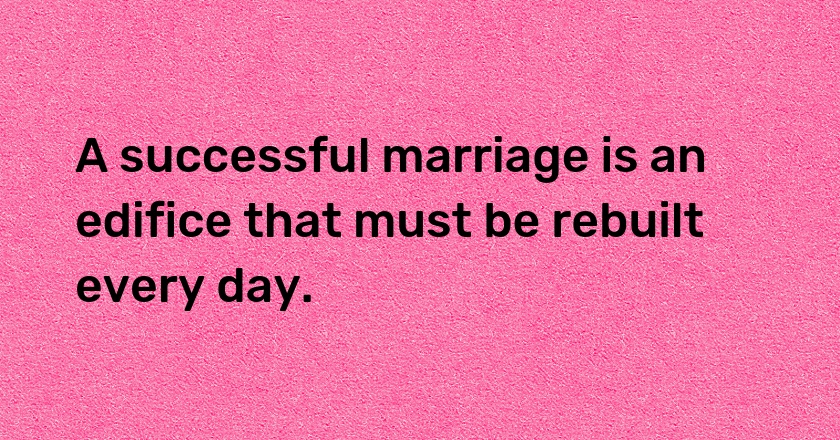 A successful marriage is an edifice that must be rebuilt every day.