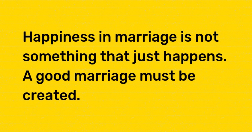 Happiness in marriage is not something that just happens. A good marriage must be created.