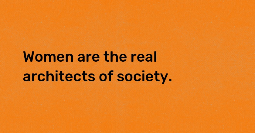 Women are the real architects of society.