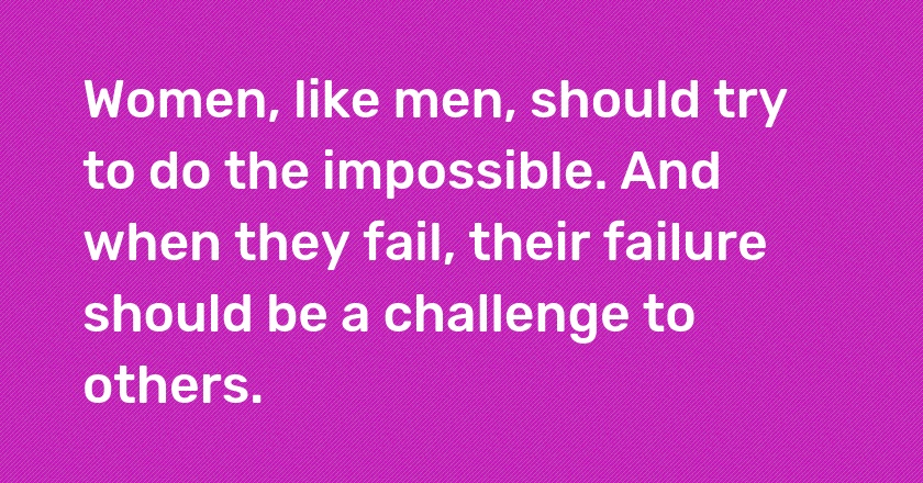 Women, like men, should try to do the impossible. And when they fail, their failure should be a challenge to others.