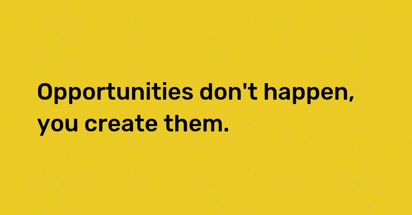 Opportunities don't happen, you create them.