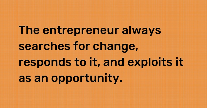 The entrepreneur always searches for change, responds to it, and exploits it as an opportunity.