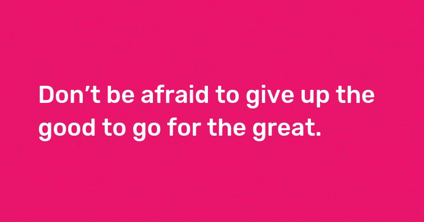 Don’t be afraid to give up the good to go for the great.