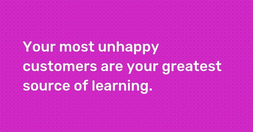 Your most unhappy customers are your greatest source of learning.