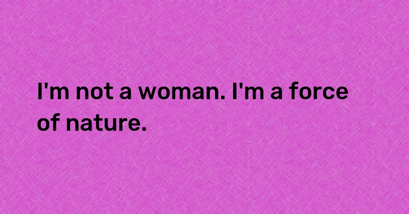 I'm not a woman. I'm a force of nature.