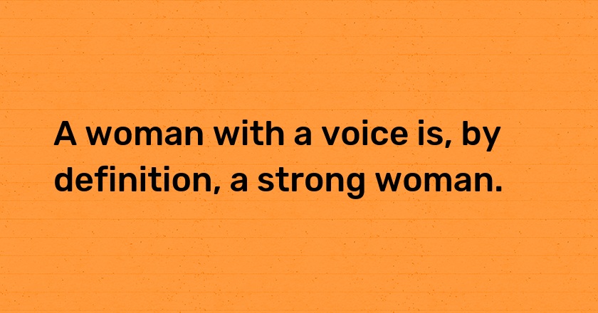 A woman with a voice is, by definition, a strong woman.