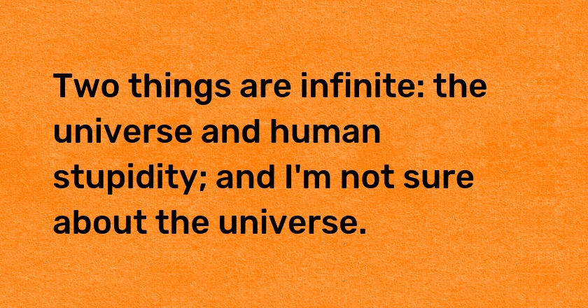 Two things are infinite: the universe and human stupidity; and I'm not sure about the universe.