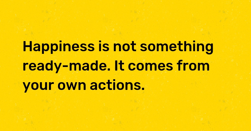 Happiness is not something ready-made. It comes from your own actions.