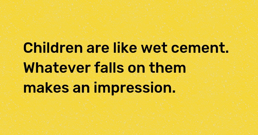 Children are like wet cement. Whatever falls on them makes an impression.