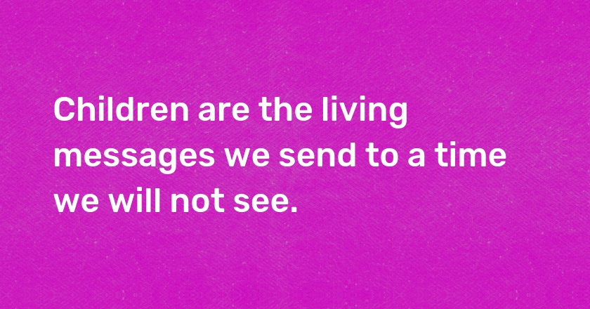 Children are the living messages we send to a time we will not see.