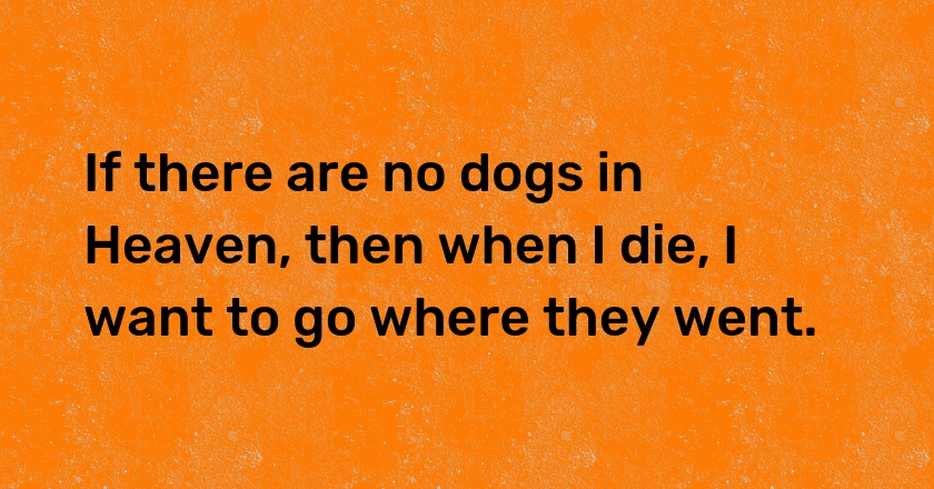 If there are no dogs in Heaven, then when I die, I want to go where they went.