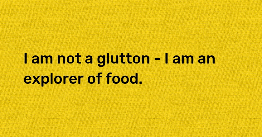 I am not a glutton - I am an explorer of food.