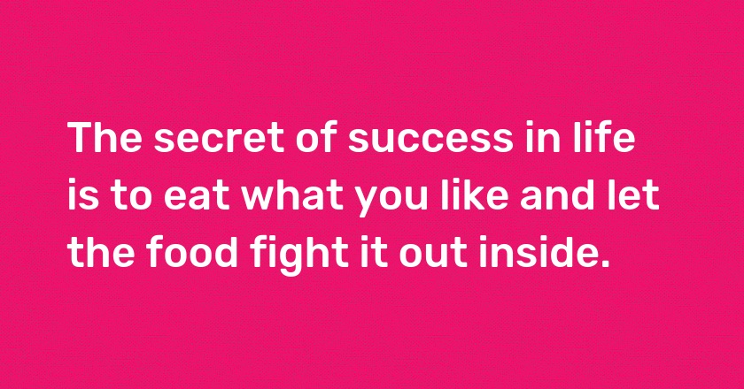 The secret of success in life is to eat what you like and let the food fight it out inside.