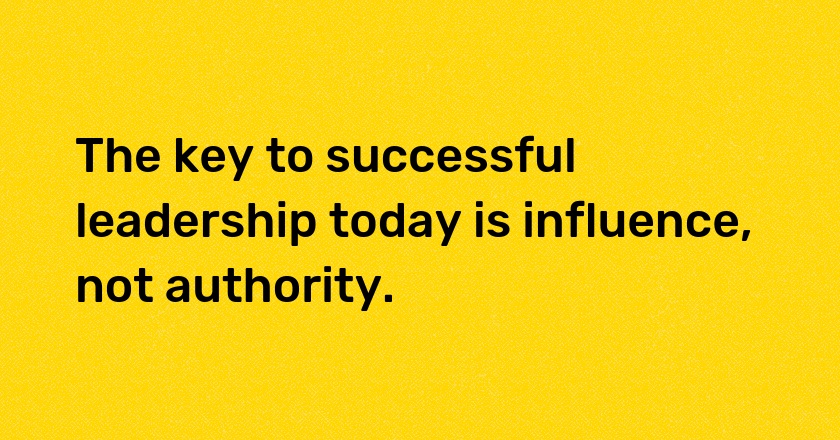 The key to successful leadership today is influence, not authority.