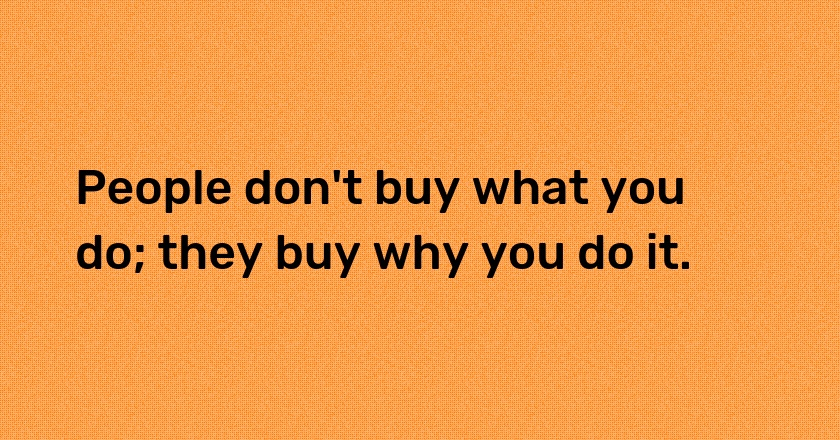 People don't buy what you do; they buy why you do it.