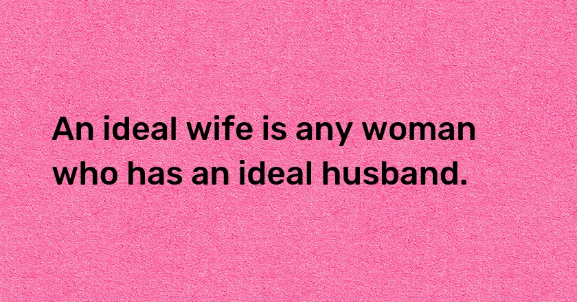 An ideal wife is any woman who has an ideal husband.