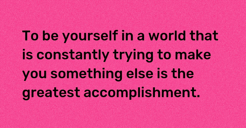 To be yourself in a world that is constantly trying to make you something else is the greatest accomplishment.