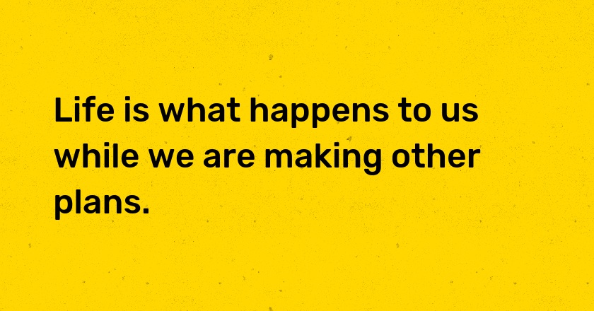 Life is what happens to us while we are making other plans.