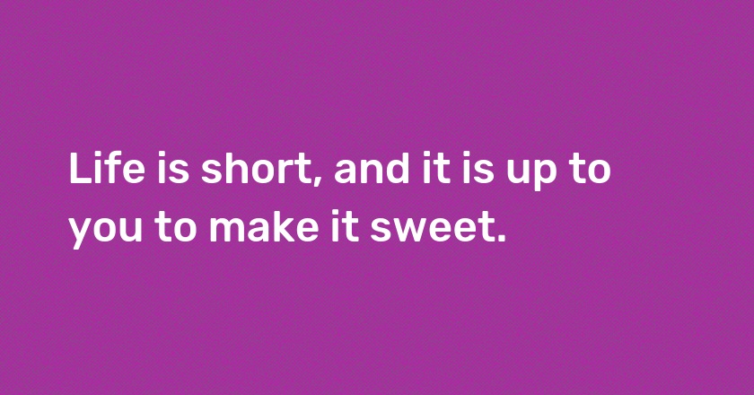 Life is short, and it is up to you to make it sweet.