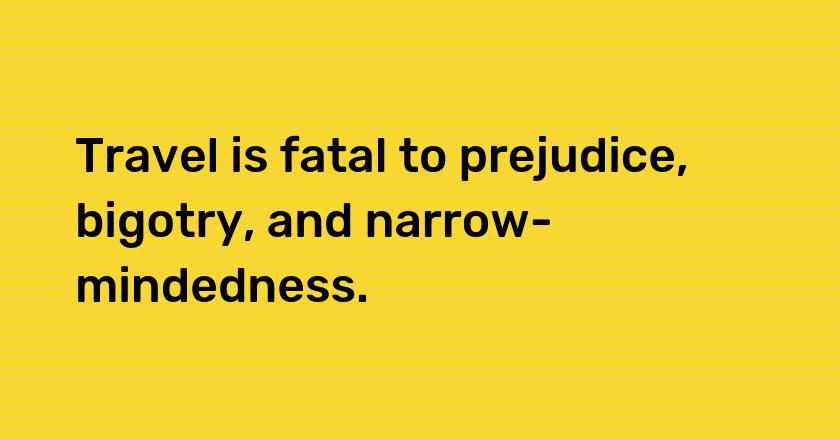 Travel is fatal to prejudice, bigotry, and narrow-mindedness.