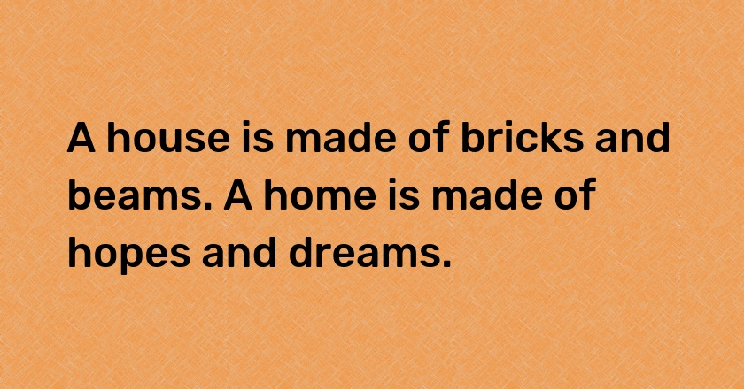 A house is made of bricks and beams. A home is made of hopes and dreams.