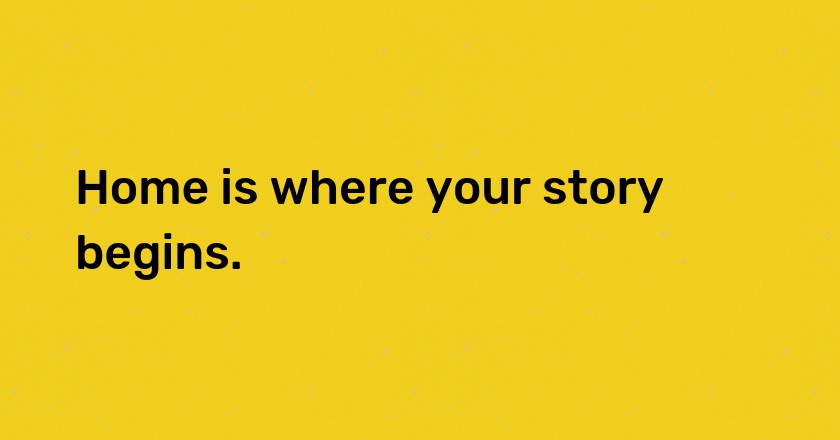 Home is where your story begins.