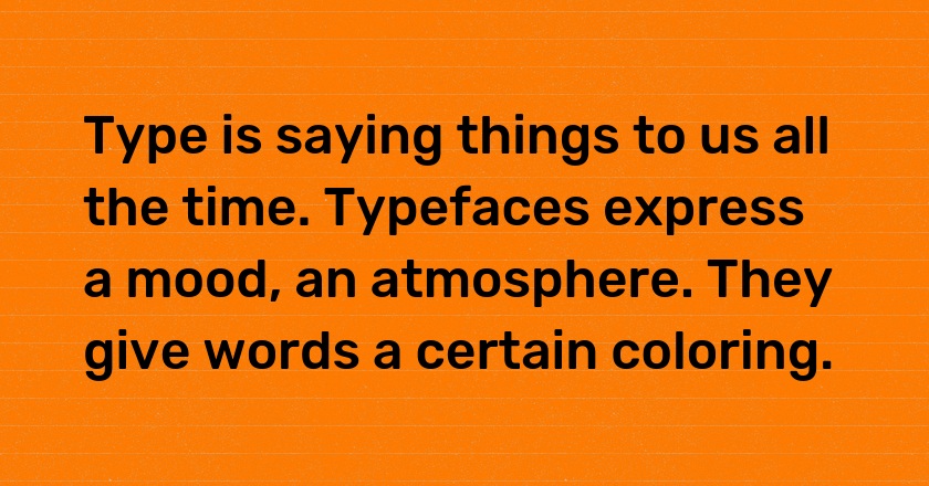 Type is saying things to us all the time. Typefaces express a mood, an atmosphere. They give words a certain coloring.