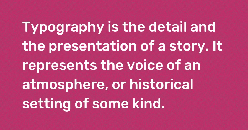 Typography is the detail and the presentation of a story. It represents the voice of an atmosphere, or historical setting of some kind.