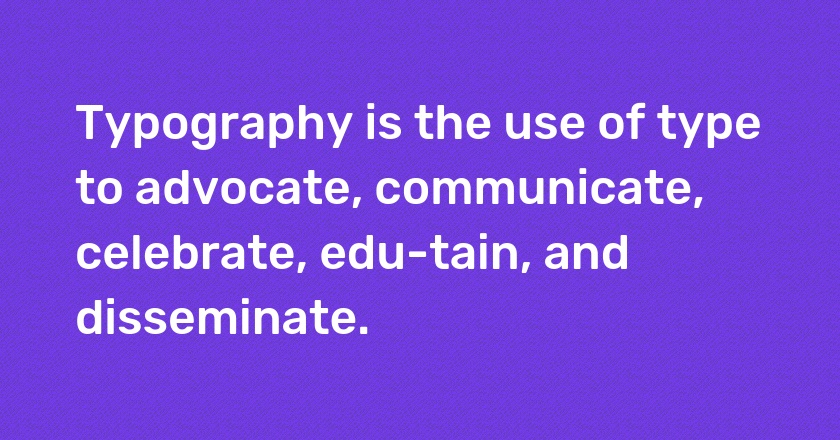 Typography is the use of type to advocate, communicate, celebrate, edu-tain, and disseminate.