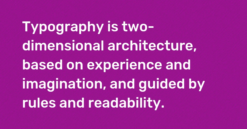 Typography is two-dimensional architecture, based on experience and imagination, and guided by rules and readability.