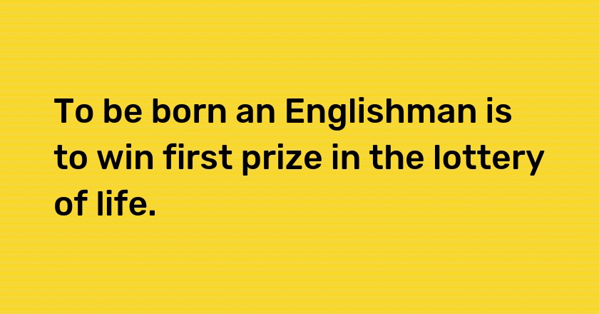 To be born an Englishman is to win first prize in the lottery of life.