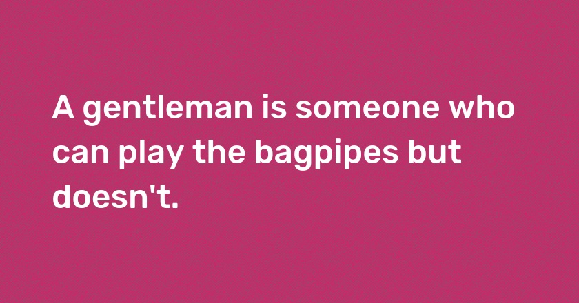 A gentleman is someone who can play the bagpipes but doesn't.