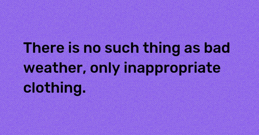 There is no such thing as bad weather, only inappropriate clothing.