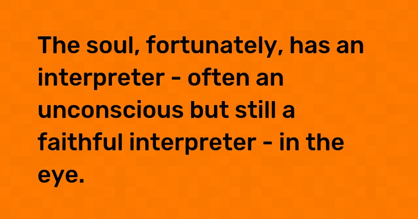 The soul, fortunately, has an interpreter - often an unconscious but still a faithful interpreter - in the eye.