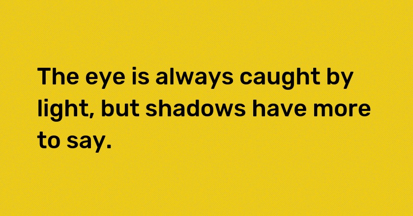 The eye is always caught by light, but shadows have more to say.