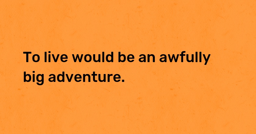 To live would be an awfully big adventure.