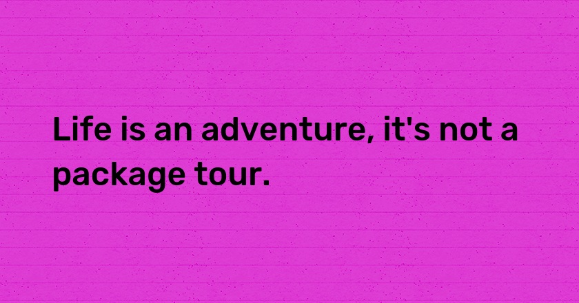 Life is an adventure, it's not a package tour.